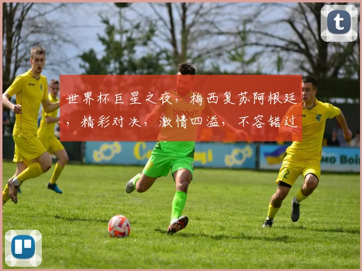 世界杯巨星之夜，梅西复苏阿根廷，精彩对决，激情四溢，不容错过