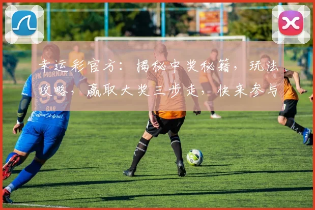 幸运彩官方：揭秘中奖秘籍，玩法攻略，赢取大奖三步走，快来参与