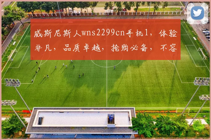 威斯尼斯人wns2299cn手机1，体验非凡，品质卓越，抢购必备，不容错过