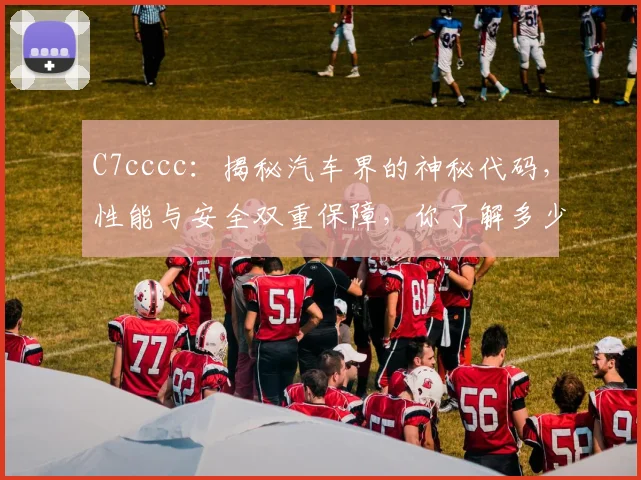 C7cccc：揭秘汽车界的神秘代码，性能与安全双重保障，你了解多少