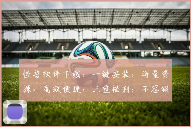怪兽软件下载，一键安装，海量资源，高效便捷，三重福利，不容错过