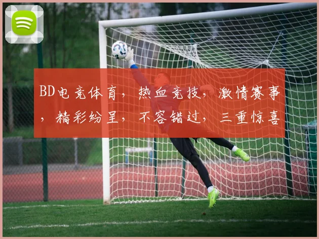 BD电竞体育，热血竞技，激情赛事，精彩纷呈，不容错过，三重惊喜，等你来战