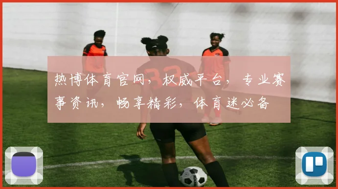 热博体育官网，权威平台，专业赛事资讯，畅享精彩，体育迷必备