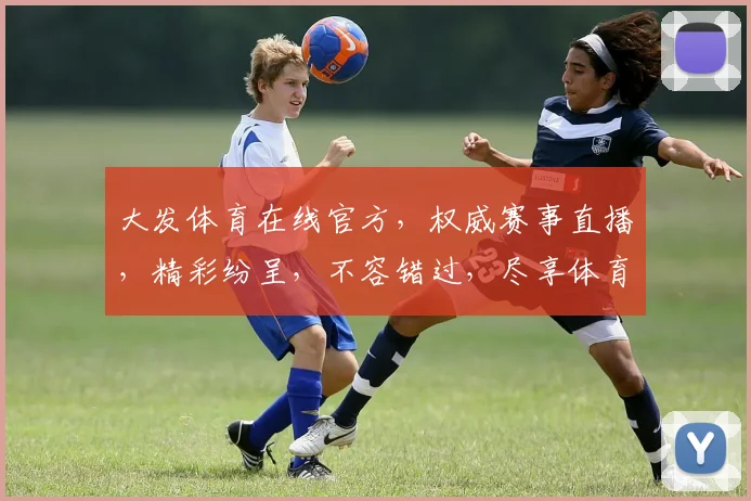 大发体育在线官方，权威赛事直播，精彩纷呈，不容错过，尽享体育盛宴
