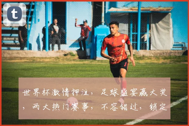 世界杯激情押注，足球盛宴赢大奖，两大热门赛事，不容错过，锁定精彩瞬间
